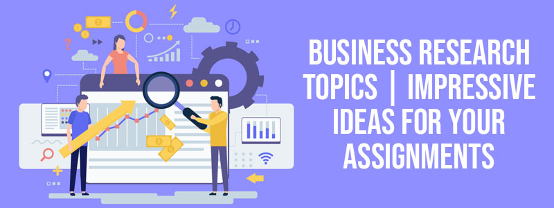 Business Research Topics | Impressive Ideas For Your Assignments